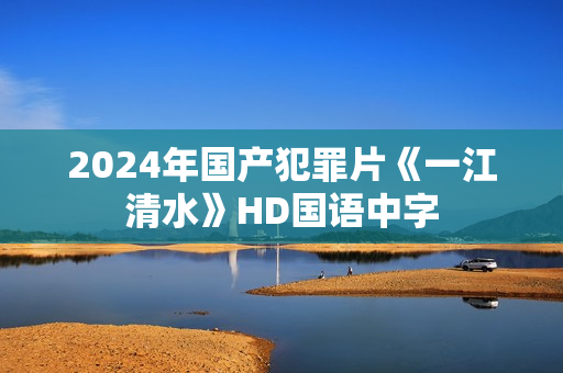 2024年国产犯罪片《一江清水》HD国语中字 2024年国产犯罪片《一江清水》HD国语中字