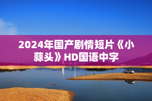 2024年国产剧情短片《小蒜头》HD国语中字