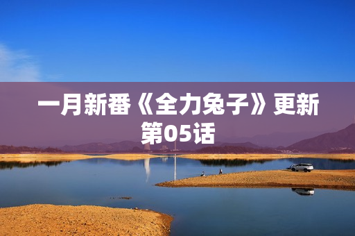 一月新番《全力兔子》更新第05话 一月新番《全力兔子》更新第05话