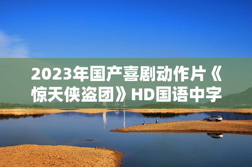 2023年国产喜剧动作片《惊天侠盗团》HD国语中字 2023年国产喜剧动作片《惊天侠盗团》HD国语中字