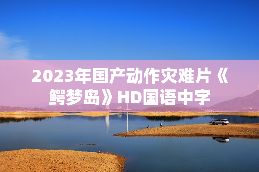 2023年国产动作灾难片《鳄梦岛》HD国语中字
