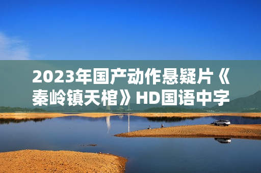2023年国产动作悬疑片《秦岭镇天棺》HD国语中字