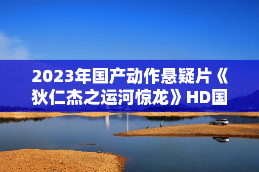 2023年国产动作悬疑片《狄仁杰之运河惊龙》HD国语中字