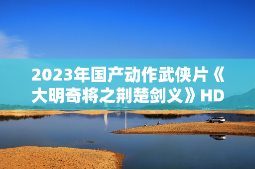 2023年国产动作武侠片《大明奇将之荆楚剑义》HD国语中字