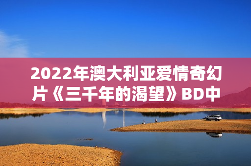 2022年澳大利亚爱情奇幻片《三千年的渴望》BD中英双字