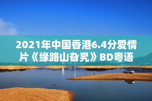 2021年中国香港6.4分爱情片《缘路山旮旯》BD粤语中字