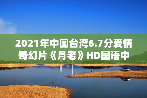 2021年中国台湾6.7分爱情奇幻片《月老》HD国语中字 2021年中国台湾6.7分爱情奇幻片《月老》HD国语中字