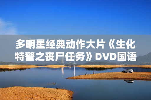 多明星经典动作大片《生化特警之丧尸任务》DVD国语中字 多明星经典动作大片《生化特警之丧尸任务》DVD国语中字