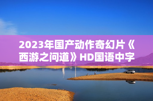 2023年国产动作奇幻片《西游之问道》HD国语中字