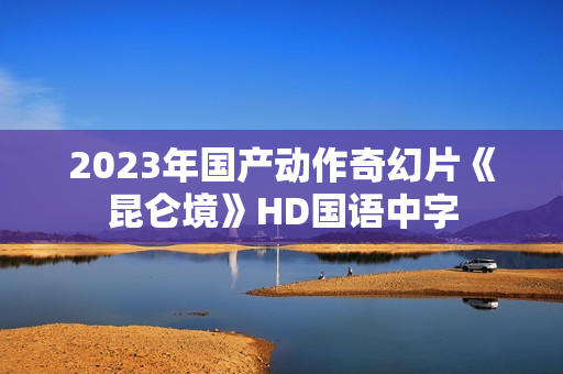 2023年国产动作奇幻片《昆仑境》HD国语中字