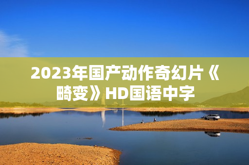 2023年国产动作奇幻片《畸变》HD国语中字 2023年国产动作奇幻片《畸变》HD国语中字