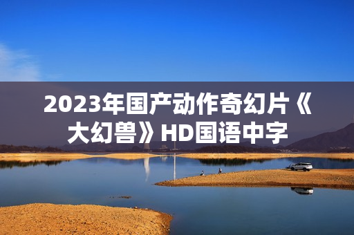 2023年国产动作奇幻片《大幻兽》HD国语中字