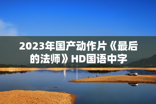 2023年国产动作片《最后的法师》HD国语中字