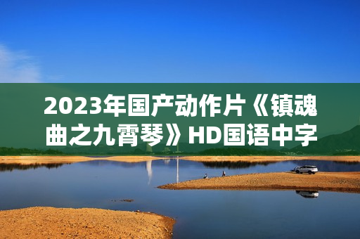 2023年国产动作片《镇魂曲之九霄琴》HD国语中字