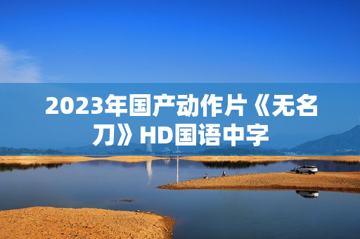 2023年国产动作片《无名刀》HD国语中字