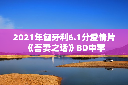 2021年匈牙利6.1分爱情片《吾妻之话》BD中字