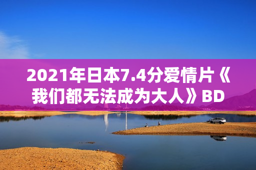 2021年日本7.4分爱情片《我们都无法成为大人》BD日语中字