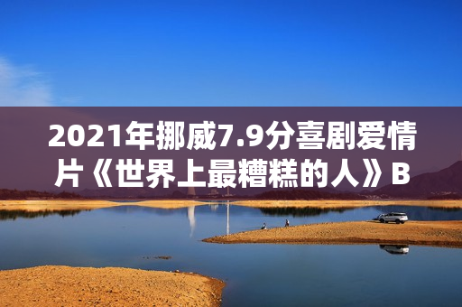2021年挪威7.9分喜剧爱情片《世界上最糟糕的人》BD挪威语中字