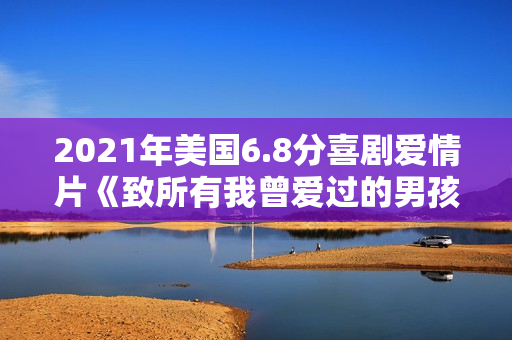 2021年美国6.8分喜剧爱情片《致所有我曾爱过的男孩3》BD中字