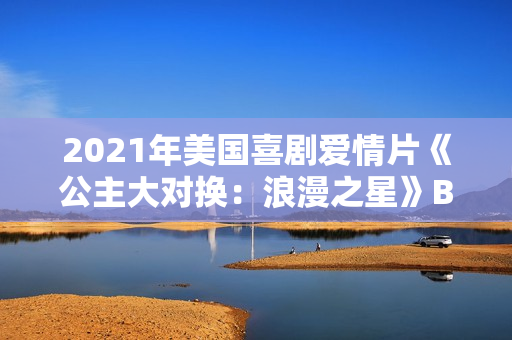 2021年美国喜剧爱情片《公主大对换：浪漫之星》BD英语中字