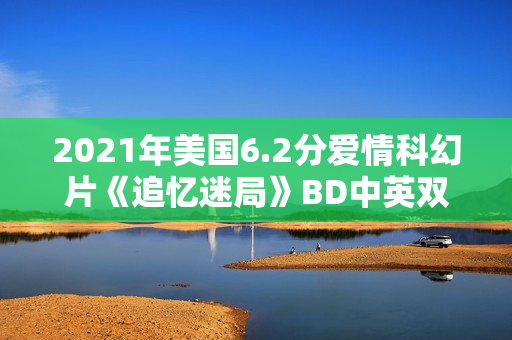 2021年美国6.2分爱情科幻片《追忆迷局》BD中英双字