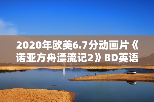 2020年欧美6.7分动画片《诺亚方舟漂流记2》BD英语中字