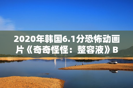 2020年韩国6.1分恐怖动画片《奇奇怪怪：整容液》BD韩语中字