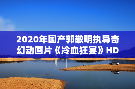 2020年国产郭敬明执导奇幻动画片《冷血狂宴》HD国语中字