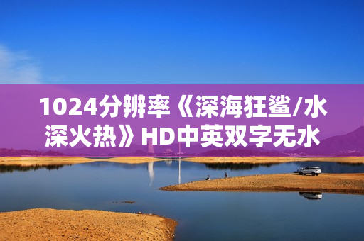 1024分辨率《深海狂鲨/水深火热》HD中英双字无水印