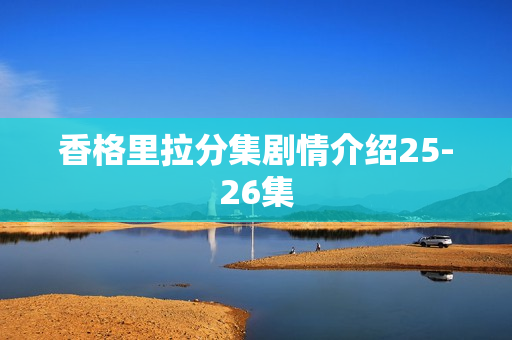 香格里拉分集剧情介绍25-26集