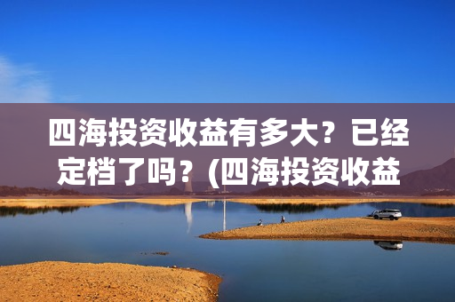 四海投资收益有多大？已经定档了吗？(四海投资收益有多少)