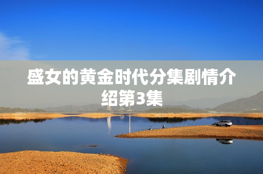 盛女的黄金时代分集剧情介绍第3集