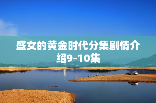 盛女的黄金时代分集剧情介绍9-10集