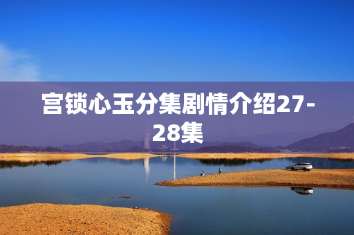 宫锁心玉分集剧情介绍27-28集
