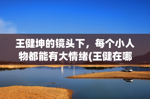 王健坤的镜头下，每个小人物都能有大情绪(王健在哪)