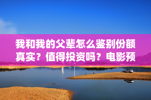 我和我的父辈怎么鉴别份额真实？值得投资吗？电影预测票房有多少？(我和我的父辈说的是啥)