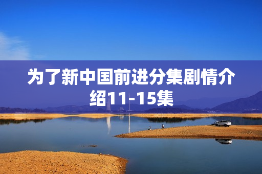 为了新中国前进分集剧情介绍11-15集