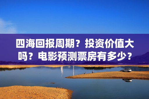 四海回报周期？投资价值大吗？电影预测票房有多少？(四海概念)