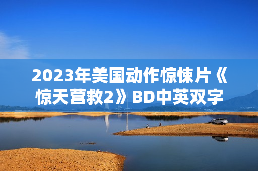 2023年美国动作惊悚片《惊天营救2》BD中英双字