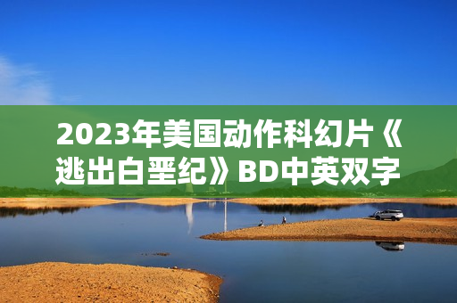 2023年美国动作科幻片《逃出白垩纪》BD中英双字