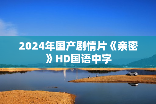 2024年国产剧情片《亲密》HD国语中字