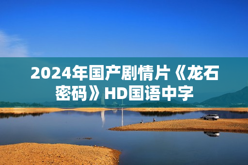 2024年国产剧情片《龙石密码》HD国语中字