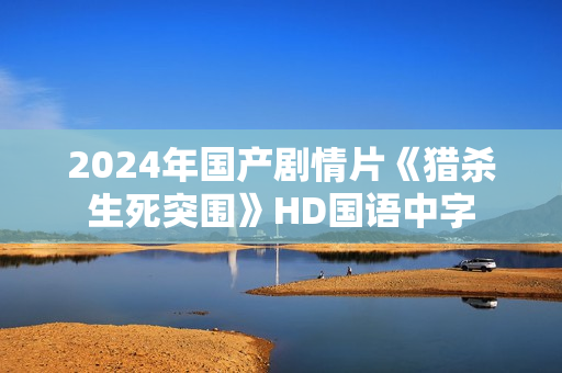 2024年国产剧情片《猎杀生死突围》HD国语中字