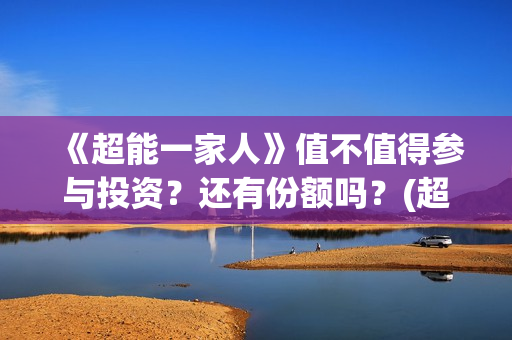 《超能一家人》值不值得参与投资？还有份额吗？(超能一家人豆瓣)