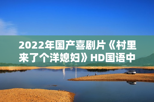 2022年国产喜剧片《村里来了个洋媳妇》HD国语中字