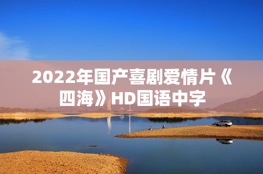 2022年国产喜剧爱情片《四海》HD国语中字