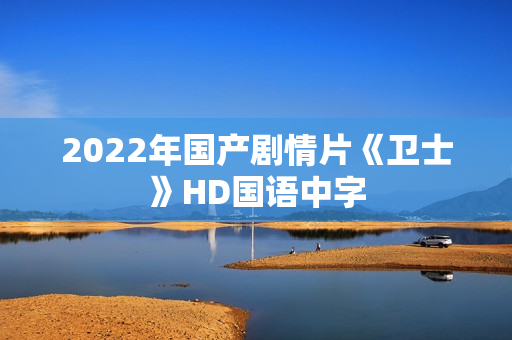 2022年国产剧情片《卫士》HD国语中字