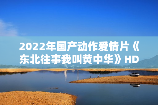 2022年国产动作爱情片《东北往事我叫黄中华》HD国语中字