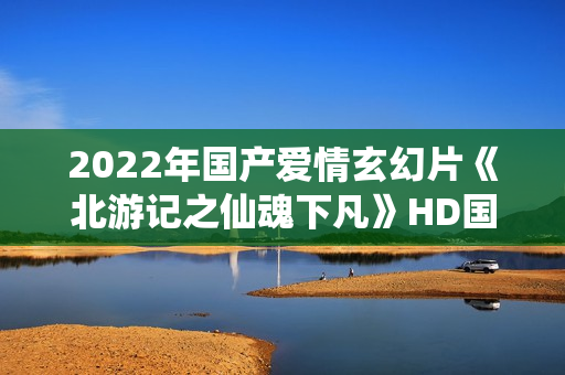 2022年国产爱情玄幻片《北游记之仙魂下凡》HD国语中字