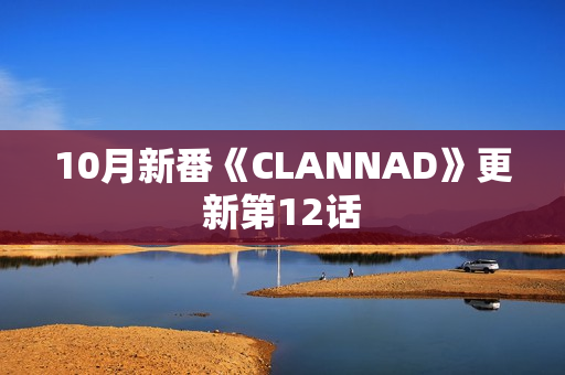 10月新番《CLANNAD》更新第12话